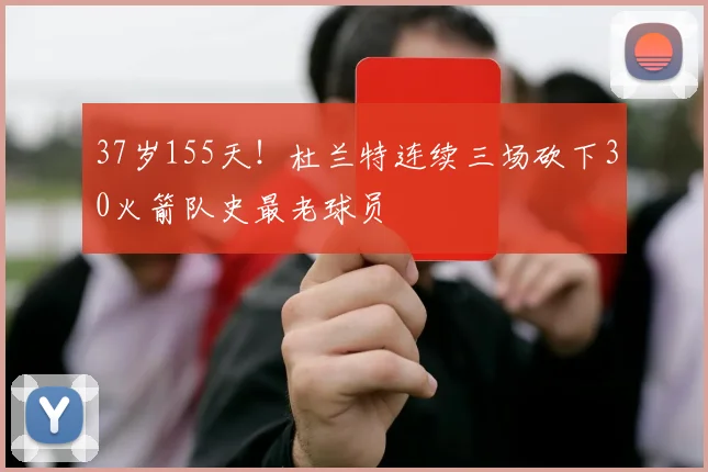 37岁155天！杜兰特连续三场砍下30火箭队史最老球员