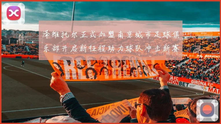 泽维托尔正式加盟南京城市足球俱乐部开启新征程助力球队冲击新赛季