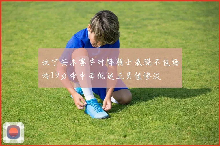 坎宁安本赛季对阵骑士表现不佳场均19分命中率低迷正负值惨淡