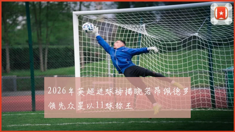 2026年英超进球榜揭晓若昂佩德罗领先众星以11球称王