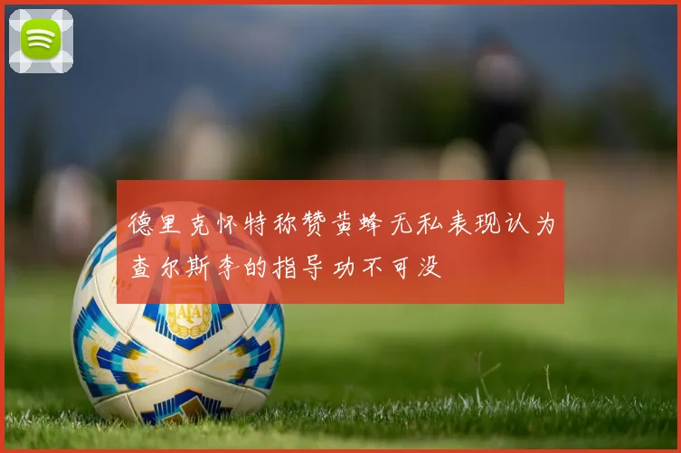 德里克怀特称赞黄蜂无私表现认为查尔斯李的指导功不可没