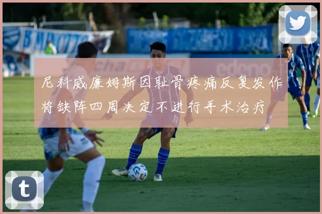 尼科威廉姆斯因耻骨疼痛反复发作将缺阵四周决定不进行手术治疗