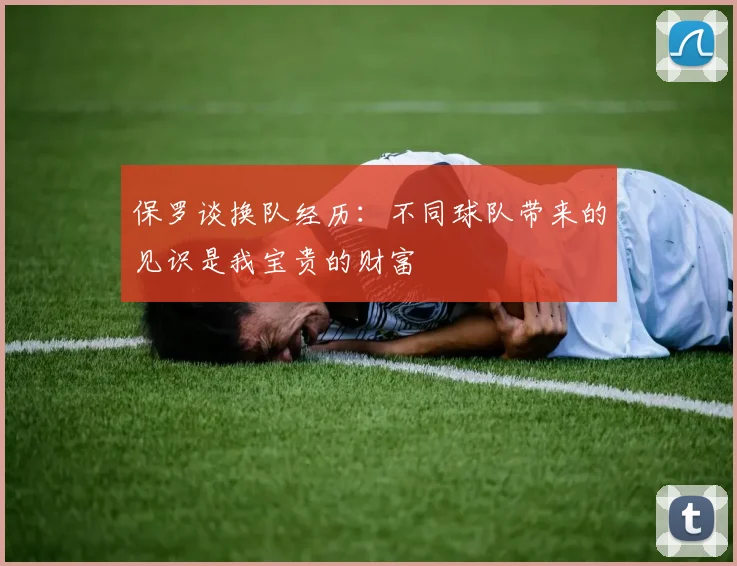 保罗谈换队经历：不同球队带来的见识是我宝贵的财富