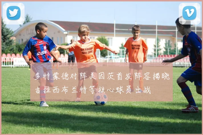 多特蒙德对阵美因茨首发阵容揭晓吉拉西布兰特等核心球员出战