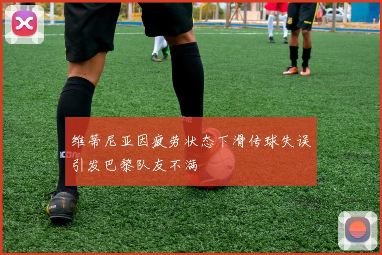 维蒂尼亚因疲劳状态下滑传球失误引发巴黎队友不满