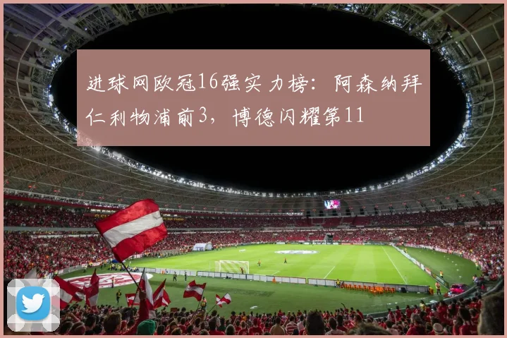 进球网欧冠16强实力榜：阿森纳拜仁利物浦前3，博德闪耀第11