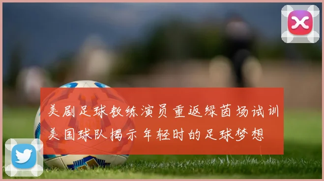 美剧足球教练演员重返绿茵场试训美国球队揭示年轻时的足球梦想