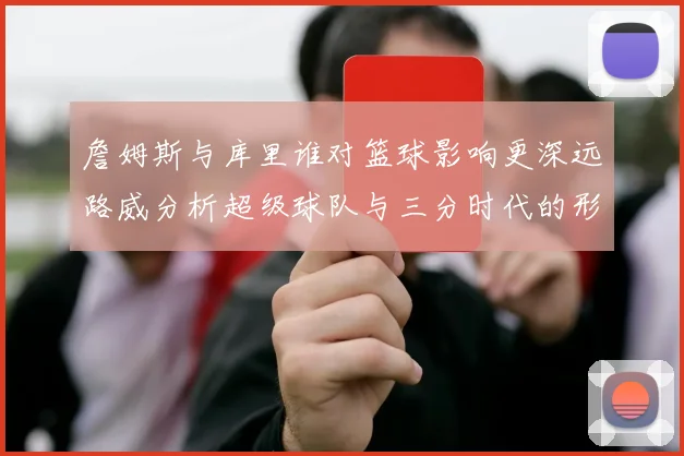 詹姆斯与库里谁对篮球影响更深远路威分析超级球队与三分时代的形成