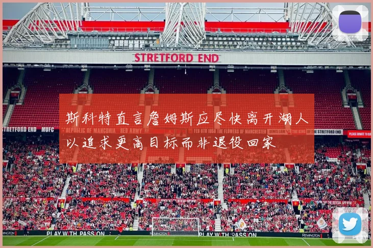 斯科特直言詹姆斯应尽快离开湖人以追求更高目标而非退役回家