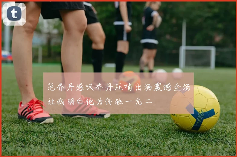 范乔丹感叹乔丹压哨出场震撼全场让我明白他为何独一无二