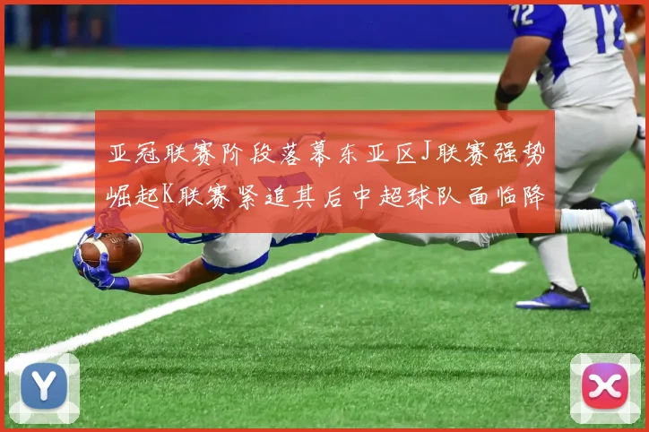 亚冠联赛阶段落幕东亚区J联赛强势崛起K联赛紧追其后中超球队面临降级危机