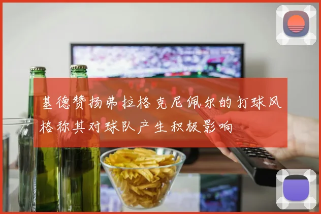 基德赞扬弗拉格克尼佩尔的打球风格称其对球队产生积极影响